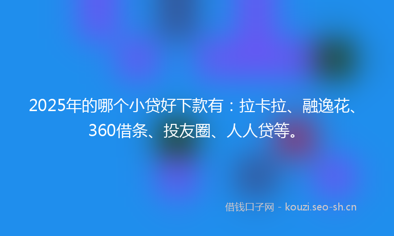 2025年的哪个小贷好下款有：拉卡拉、融逸花、360借条、投友圈、人人贷等。