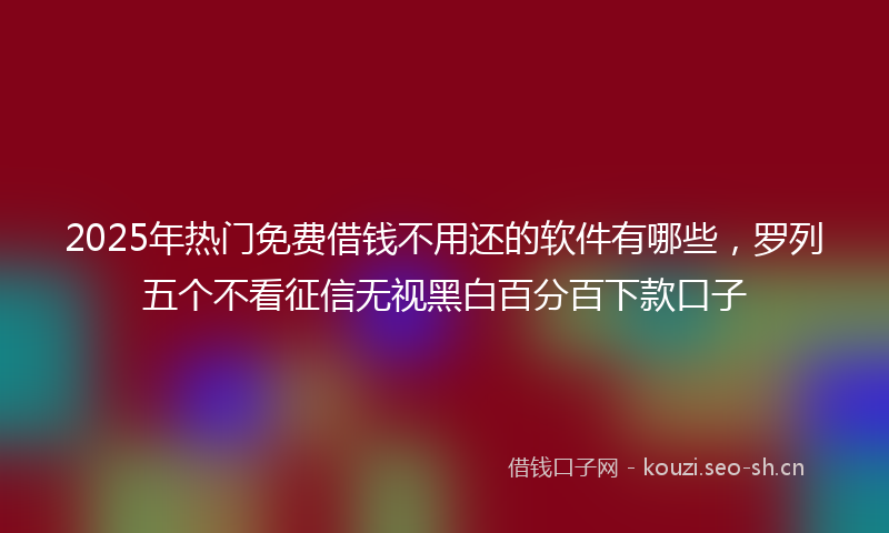 2025年热门免费借钱不用还的软件有哪些，罗列五个不看征信无视黑白百分百下款口子