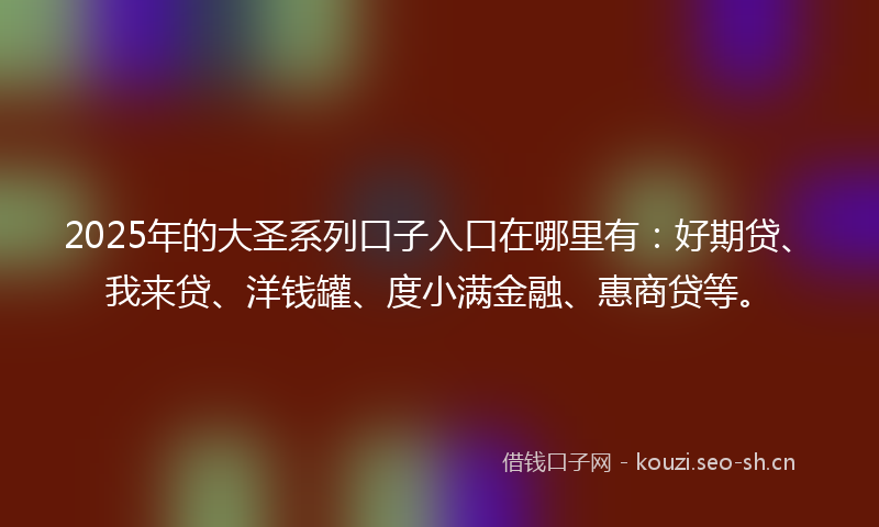 2025年的大圣系列口子入口在哪里有:好期贷、我来贷、洋钱罐、度小满金融、惠商贷等。