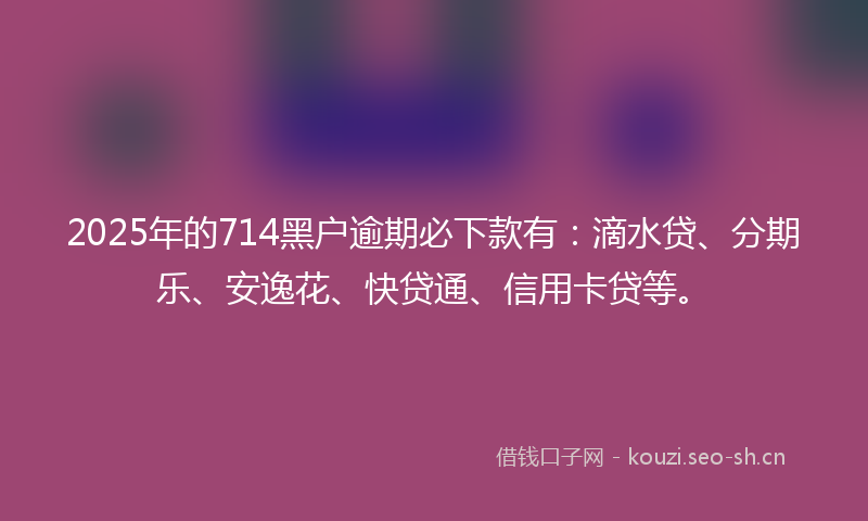 2025年的714黑户逾期必下款有：滴水贷、分期乐、安逸花、快贷通、信用卡贷等。