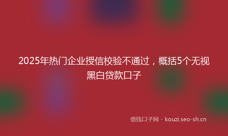 2025年热门企业授信校验不通过，概括5个无视黑白贷款口子