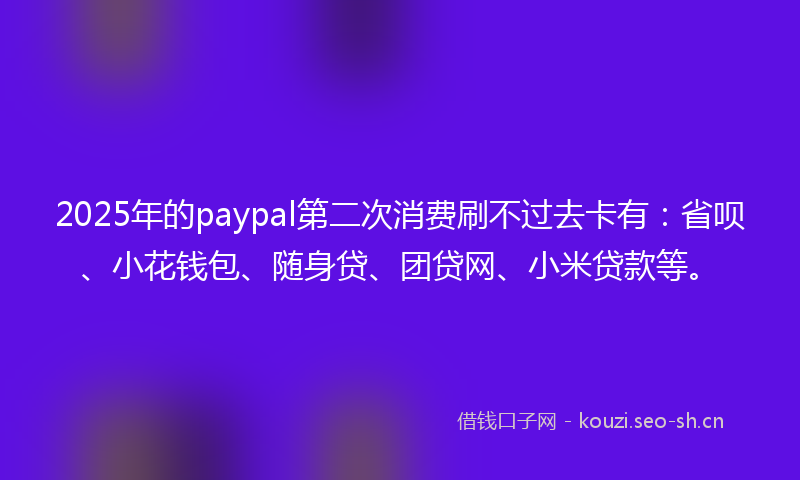 2025年的paypal第二次消费刷不过去卡有：省呗、小花钱包、随身贷、团贷网、小米贷款等。