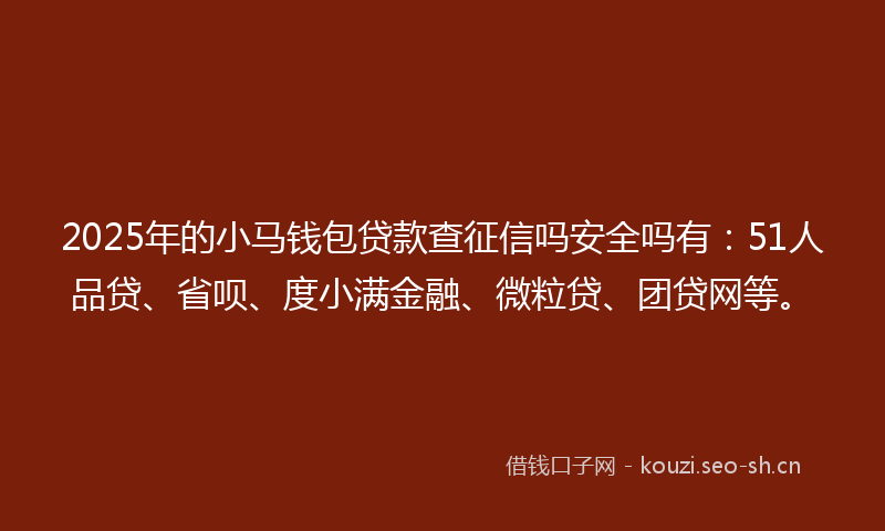 2025年的小马钱包贷款查征信吗安全吗有：51人品贷、省呗、度小满金融、微粒贷、团贷网等。