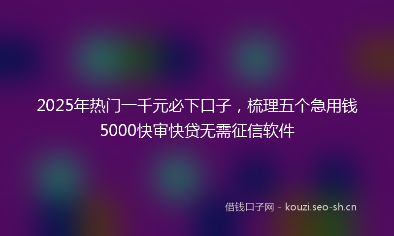 2025年热门一千元必下口子，梳理五个急用钱5000快审快贷无需征信软件