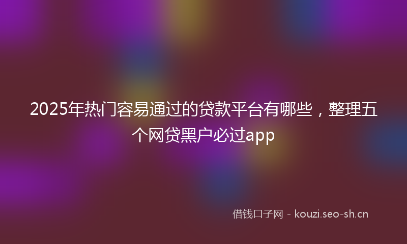 2025年热门容易通过的贷款平台有哪些，整理五个网贷黑户必过app