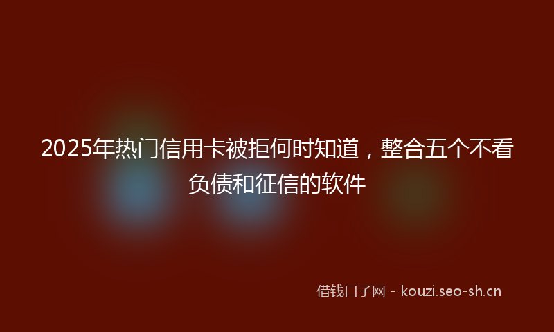 2025年热门信用卡被拒何时知道，整合五个不看负债和征信的软件