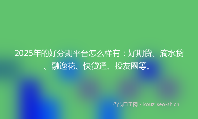 2025年的好分期平台怎么样有：好期贷、滴水贷、融逸花、快贷通、投友圈等。