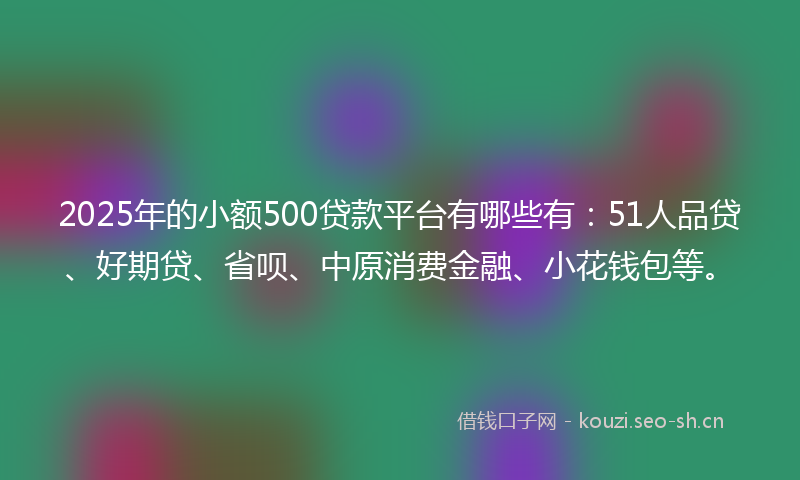 2025年的小额500贷款平台有哪些有：51人品贷、好期贷、省呗、中原消费金融、小花钱包等。