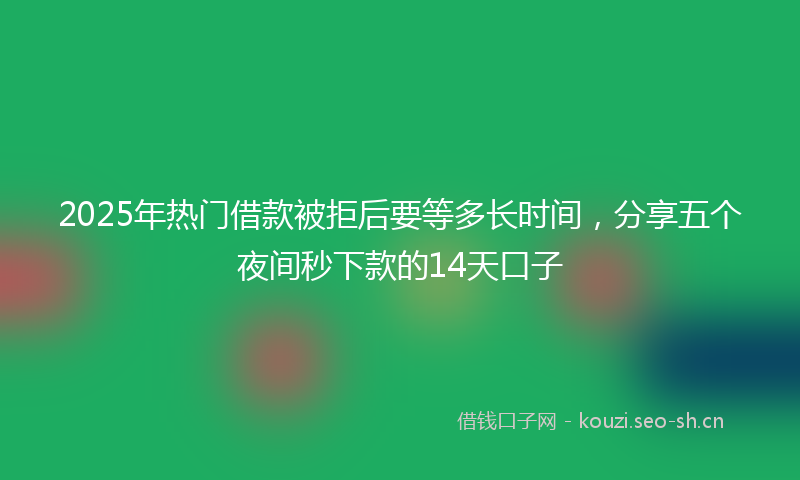 2025年热门借款被拒后要等多长时间，分享五个夜间秒下款的14天口子