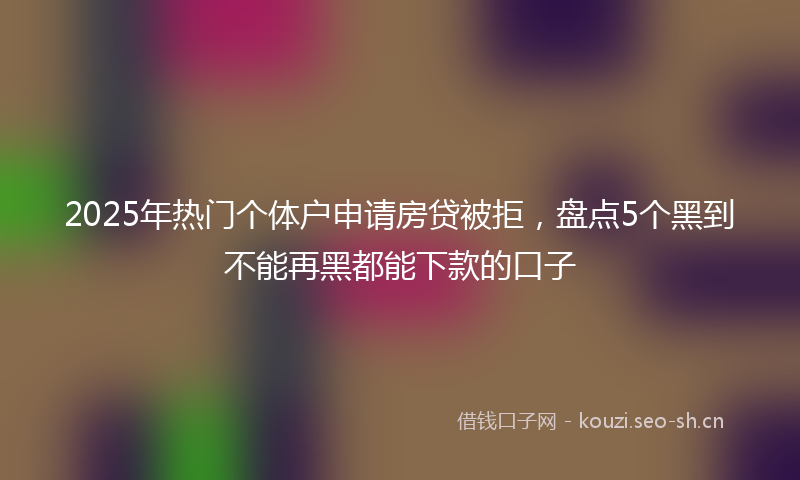 2025年热门个体户申请房贷被拒，盘点5个黑到不能再黑都能下款的口子