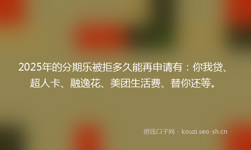 2025年的分期乐被拒多久能再申请有：你我贷、超人卡、融逸花、美团生活费、替你还等。