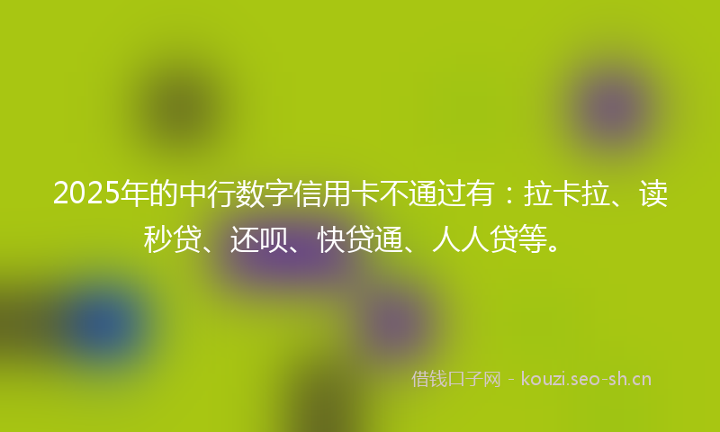 2025年的中行数字信用卡不通过有：拉卡拉、读秒贷、还呗、快贷通、人人贷等。