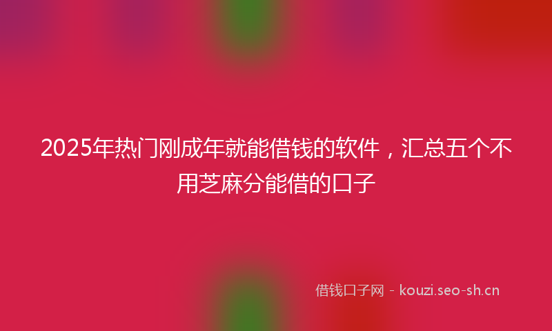 2025年热门刚成年就能借钱的软件，汇总五个不用芝麻分能借的口子