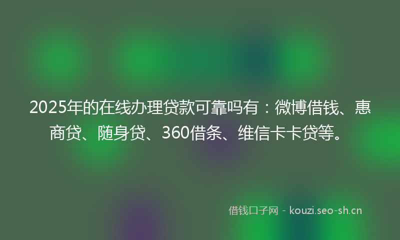 2025年的在线办理贷款可靠吗有：微博借钱、惠商贷、随身贷、360借条、维信卡卡贷等。