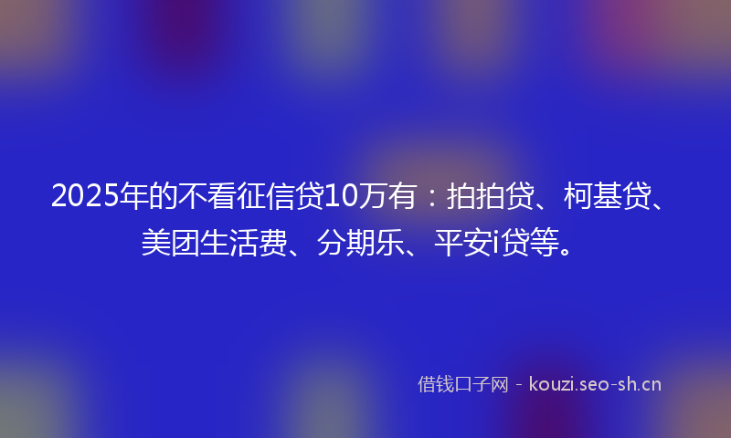 2025年的不看征信贷10万有：拍拍贷、柯基贷、美团生活费、分期乐、平安i贷等。