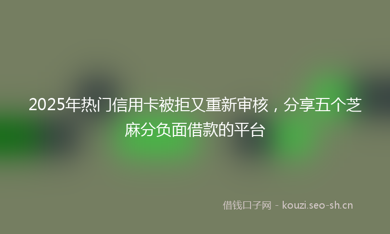 2025年热门信用卡被拒又重新审核，分享五个芝麻分负面借款的平台