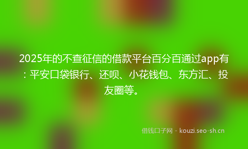 2025年的不查征信的借款平台百分百通过app有：平安口袋银行、还呗、小花钱包、东方汇、投友圈等。