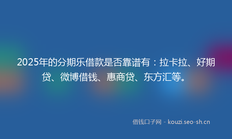 2025年的分期乐借款是否靠谱有：拉卡拉、好期贷、微博借钱、惠商贷、东方汇等。
