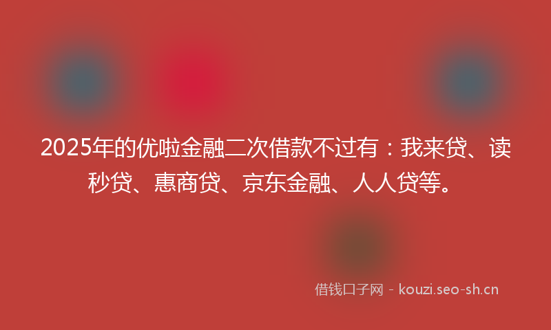 2025年的优啦金融二次借款不过有：我来贷、读秒贷、惠商贷、京东金融、人人贷等。