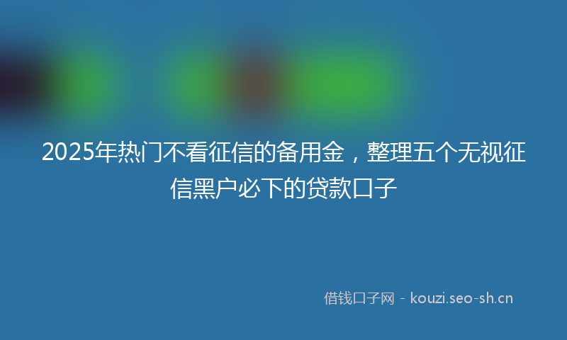 2025年热门不看征信的备用金，整理五个无视征信黑户必下的贷款口子