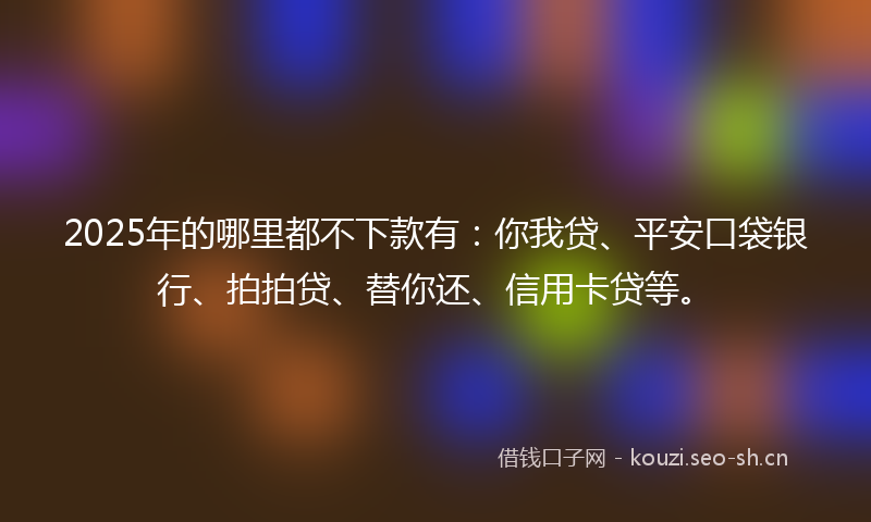 2025年的哪里都不下款有：你我贷、平安口袋银行、拍拍贷、替你还、信用卡贷等。