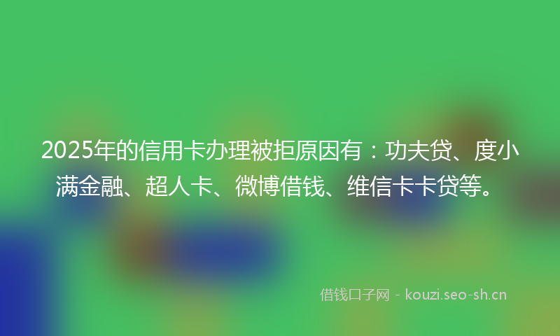 2025年的信用卡办理被拒原因有：功夫贷、度小满金融、超人卡、微博借钱、维信卡卡贷等。