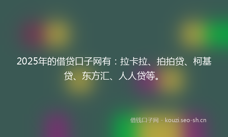 2025年的借贷口子网有：拉卡拉、拍拍贷、柯基贷、东方汇、人人贷等。