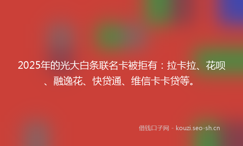 2025年的光大白条联名卡被拒有：拉卡拉、花呗、融逸花、快贷通、维信卡卡贷等。