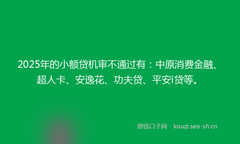 2025年的小额贷机审不通过有：中原消费金融、超人卡、安逸花、功夫贷、平安i贷等。