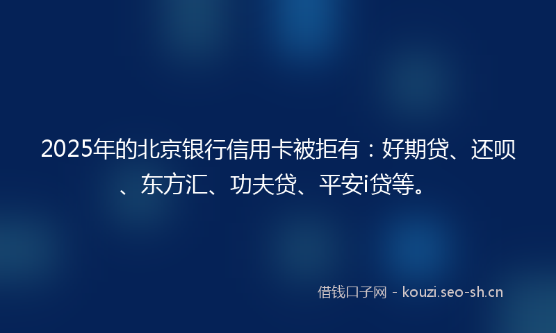 2025年的北京银行信用卡被拒有：好期贷、还呗、东方汇、功夫贷、平安i贷等。