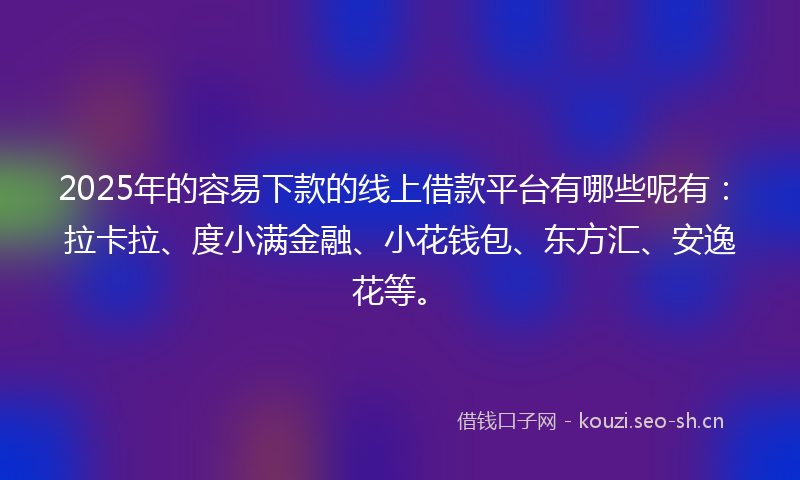 2025年的容易下款的线上借款平台有哪些呢有:拉卡拉、度小满金融、小花钱包、东方汇、安逸花等。