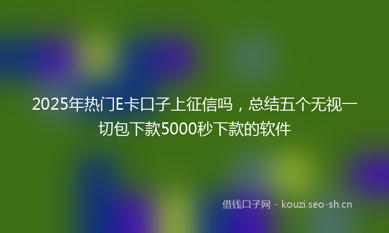 2025年热门E卡口子上征信吗，总结五个无视一切包下款5000秒下款的软件