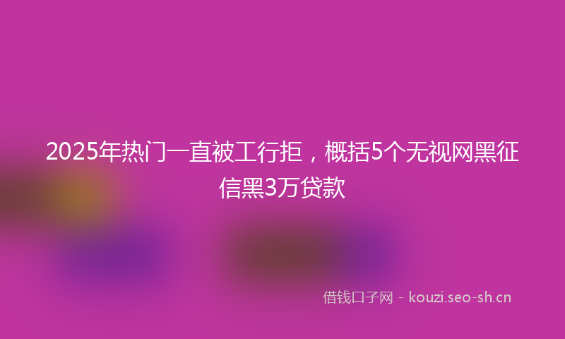 2025年热门一直被工行拒，概括5个无视网黑征信黑3万贷款