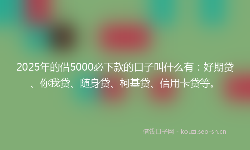 2025年的借5000必下款的口子叫什么有：好期贷、你我贷、随身贷、柯基贷、信用卡贷等。