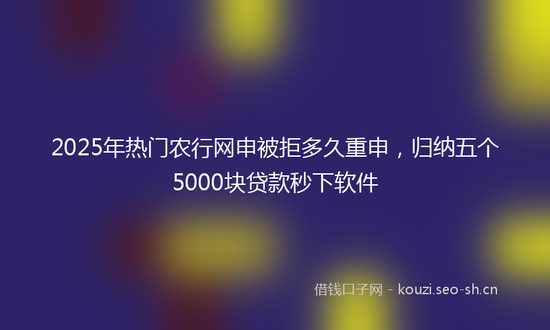 2025年热门农行网申被拒多久重申，归纳五个5000块贷款秒下软件