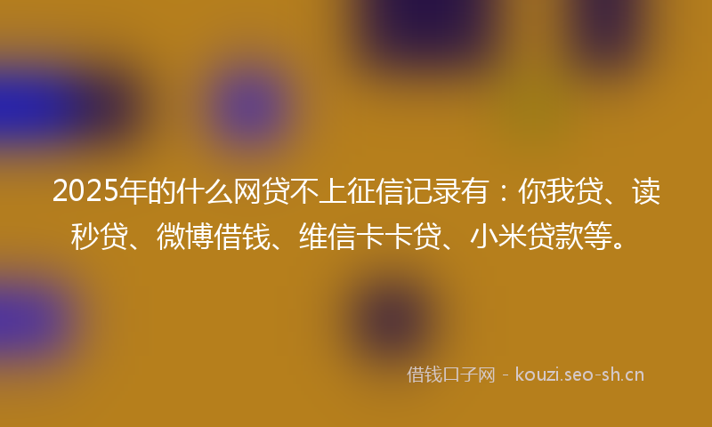 2025年的什么网贷不上征信记录有：你我贷、读秒贷、微博借钱、维信卡卡贷、小米贷款等。