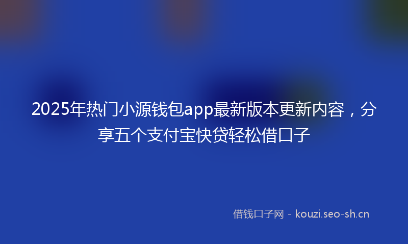 2025年热门小源钱包app最新版本更新内容，分享五个支付宝快贷轻松借口子