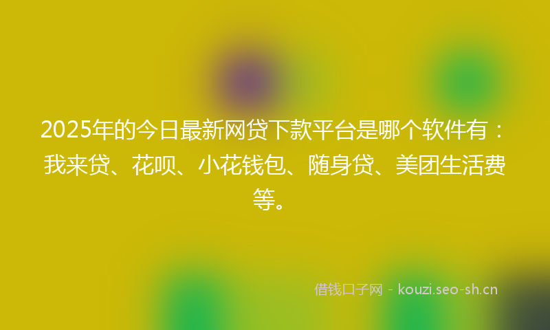 2025年的今日最新网贷下款平台是哪个软件有：我来贷、花呗、小花钱包、随身贷、美团生活费等。