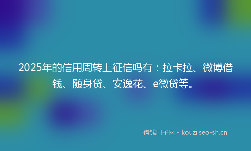 2025年的信用周转上征信吗有：拉卡拉、微博借钱、随身贷、安逸花、e微贷等。