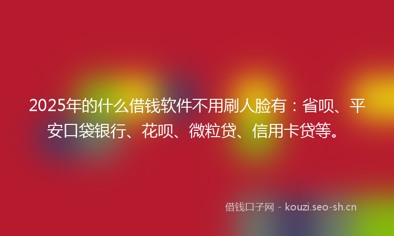 2025年的什么借钱软件不用刷人脸有：省呗、平安口袋银行、花呗、微粒贷、信用卡贷等。