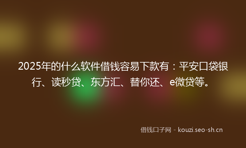 2025年的什么软件借钱容易下款有：平安口袋银行、读秒贷、东方汇、替你还、e微贷等。