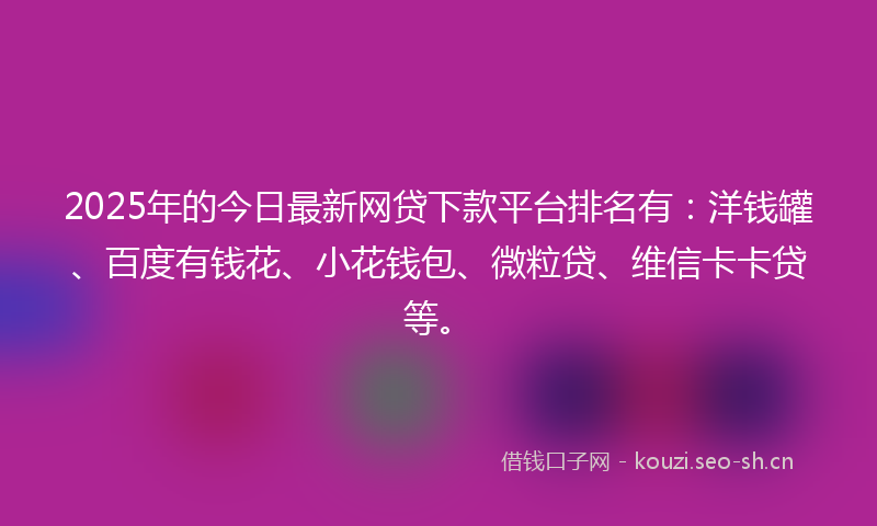 2025年的今日最新网贷下款平台排名有：洋钱罐、百度有钱花、小花钱包、微粒贷、维信卡卡贷等。