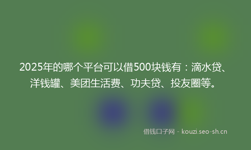 2025年的哪个平台可以借500块钱有：滴水贷、洋钱罐、美团生活费、功夫贷、投友圈等。