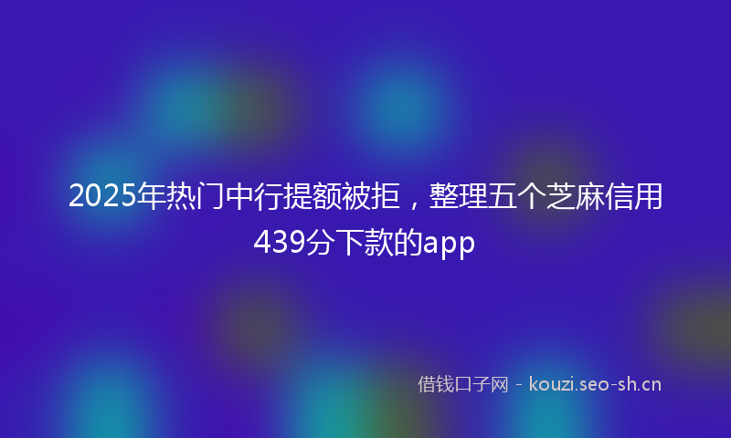 2025年热门中行提额被拒，整理五个芝麻信用439分下款的app