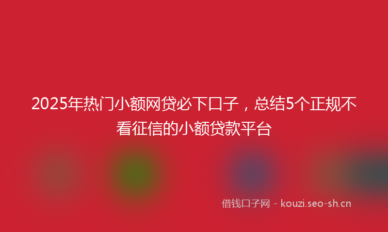 2025年热门小额网贷必下口子，总结5个正规不看征信的小额贷款平台
