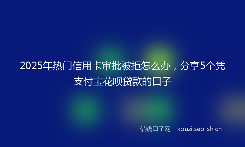 2025年热门信用卡审批被拒怎么办，分享5个凭支付宝花呗贷款的口子