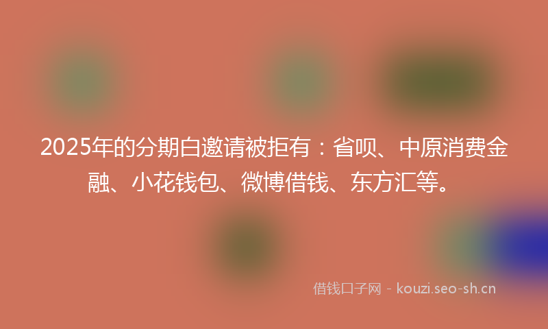 2025年的分期白邀请被拒有:省呗、中原消费金融、小花钱包、微博借钱、东方汇等。
