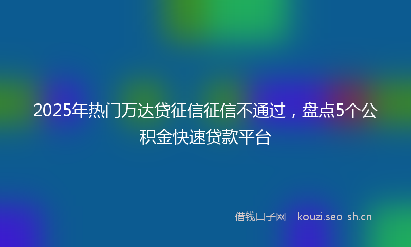 2025年热门万达贷征信征信不通过，盘点5个公积金快速贷款平台