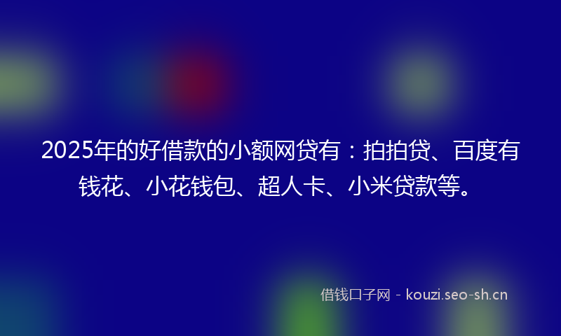 2025年的好借款的小额网贷有：拍拍贷、百度有钱花、小花钱包、超人卡、小米贷款等。