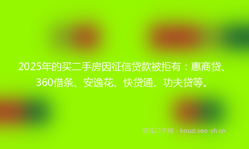 2025年的买二手房因征信贷款被拒有：惠商贷、360借条、安逸花、快贷通、功夫贷等。
